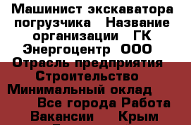 Машинист экскаватора-погрузчика › Название организации ­ ГК Энергоцентр, ООО › Отрасль предприятия ­ Строительство › Минимальный оклад ­ 30 000 - Все города Работа » Вакансии   . Крым,Бахчисарай